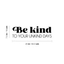 Vinyl Wall Art Decal - Be Kind To Your Unkind Days - 7.5" x 25" - Modern Lovely Inspirational Optimistic Quote Sticker For Home Bedroom Kids Room Family Room Playroom School Decor 4