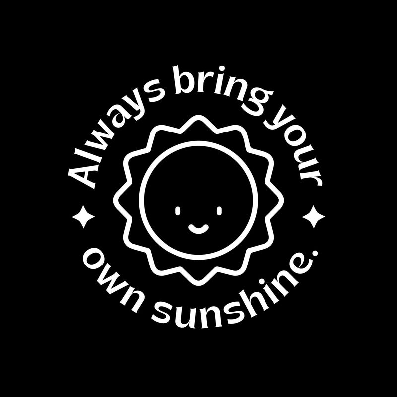 Vinyl Wall Art Decal - Always Bring Your Own Sunshine - 5" x 5" - Trendy Cute Sun Quote Design Sticker For Home Office Bedroom Closet Mirror Laptops Notebooks Cars Decor 1