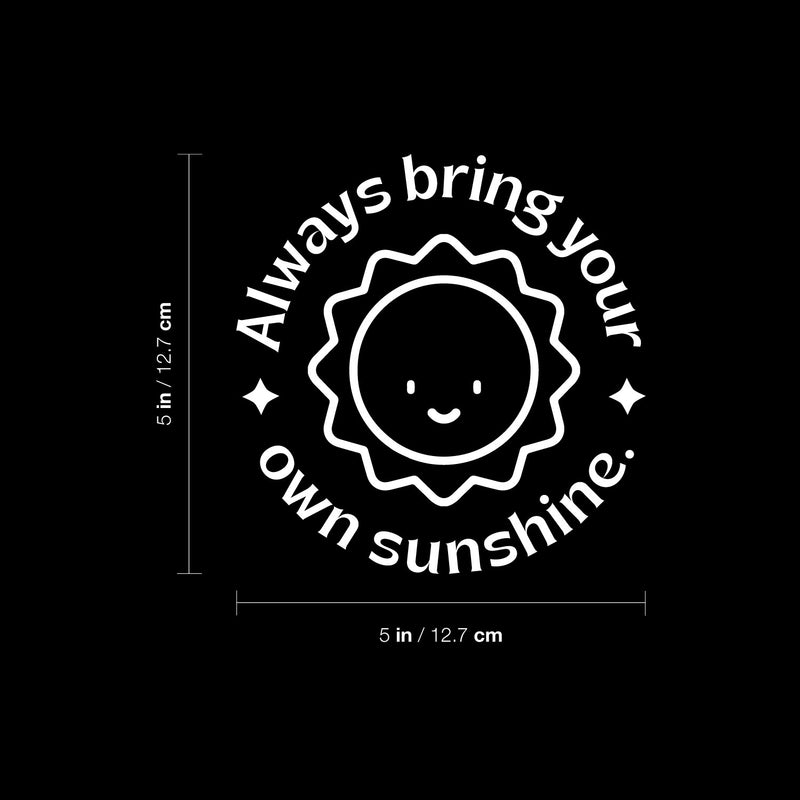 Vinyl Wall Art Decal - Always Bring Your Own Sunshine - 5" x 5" - Trendy Cute Sun Quote Design Sticker For Home Office Bedroom Closet Mirror Laptops Notebooks Cars Decor 4