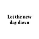 Vinyl Wall Art Decal - Let The New Day Dawn - 10.5" x 25" - Trendy Fun Inspirational Good Vibes Quote Sticker For Home Bedroom Living Room Family Room Playroom Coffee Shop Decor 1