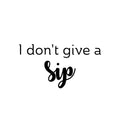 Vinyl Wall Art Decal - I Don't Give A Sip - 13. Trendy Sarcastic Funny Adult Joke Quote Sticker For Home Wine Cellar Kitchen Restaurant Bar Coffee Shop Liquor Storefront Decor 1