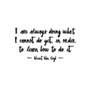 Vinyl Wall Art Decal - I Am Always Doing What I Cannot Do Yet - Vincent Van Gogh - 9" x 16" - Trendy Inspiring Lovely Positive Quote Sticker For Home Bedroom School Office Coffee Shop Decor 1