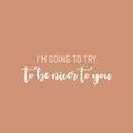 Vinyl Wall Art Decal - I'm Going To Try To Be Nicer To You - 8" x 25" - Trendy Positive Sarcastic Adult Joke Quote Sticker For Home Living Room Office Coffee Shop Storefront Decor 1