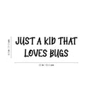 Vinyl Wall Art Decal - Just A Kid That Love Bugs - 8.5" x 25" - Modern Inspirational Quote Sticker For Home School Classroom Kids Room Bedroom Playroom Decor 4