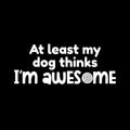 Vinyl Wall Art Decal - At Least My Dog Thinks I'm Awesome - 3" x 8" - Dog Mom Quote Bumper Sticker For Car Window Thermos Coffee Mug Luggage Office Notebook Laptop Decor 1