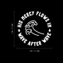Vinyl Wall Art Decal - His Mercy Flows In - 5" x 5" - Inspirational Religious Quote Sticker For Bedroom Mirror Make Up Notebooks Laptops Mugs Thermos Car Bumpers Windows Decor 4