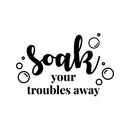Vinyl Wall Art Decal - Soak Your Troubles Away - 8" x 13" - Trendy Inspirational Fun Humorous Quote Sticker For Home Bedroom Bathroom Playroom Office School Restroom Decor 1