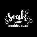 Vinyl Wall Art Decal - Soak Your Troubles Away - 8" x 13" - Trendy Inspirational Fun Humorous Quote Sticker For Home Bedroom Bathroom Playroom Office School Restroom Decor 1