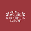 Vinyl Wall Art Decal - Who Needs Mistletoe When You're This Handsome  - 14" x 25" - Inspiring Lovely Fun Christmas Quote Sticker For Home Kids Bedroom Playroom Classroom Holiday Decor 1