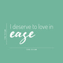 Vinyl Wall Art Decal - I Deserve To Love In Ease - 12" x 25" - Modern Optimistic Self Esteem Quote Sticker For Home Bedroom Closet Living Room Office School Coffee Shop Decor 4