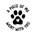 Vinyl Wall Art Decal - A Piece Of Me Went With You - 5.- Cute Shapes Icon Pet Quote Bumper Sticker For Car Window Thermos Coffee Mug Luggage Office Notebook Laptop Decor 1