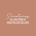 Vinyl Wall Art Decal - Sometimes All You Need Is $500 Million Dollars - 11" x 25" - Trendy FunnyAdult Joke Quote Sticker For Office Storefront Coffee Shop Home Living Room Bedroom Decor 1