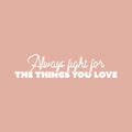 Vinyl Wall Art Decal - Always Fight For The Things You Love - 6" x 25" - Modern Lovely Inspiring Self Esteem Quote Sticker For Home Bedroom Living Room Classroom Office Coffee Shop Decor 1