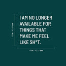 Vinyl Wall Art Decal - I Am No Longer Available For Things That Make Me Feel Like Sh!t - 16" x 18" - Positive Sarcastic Adult Quote Sticker For Home Bedroom Living Room Coffee Shop Decor 4