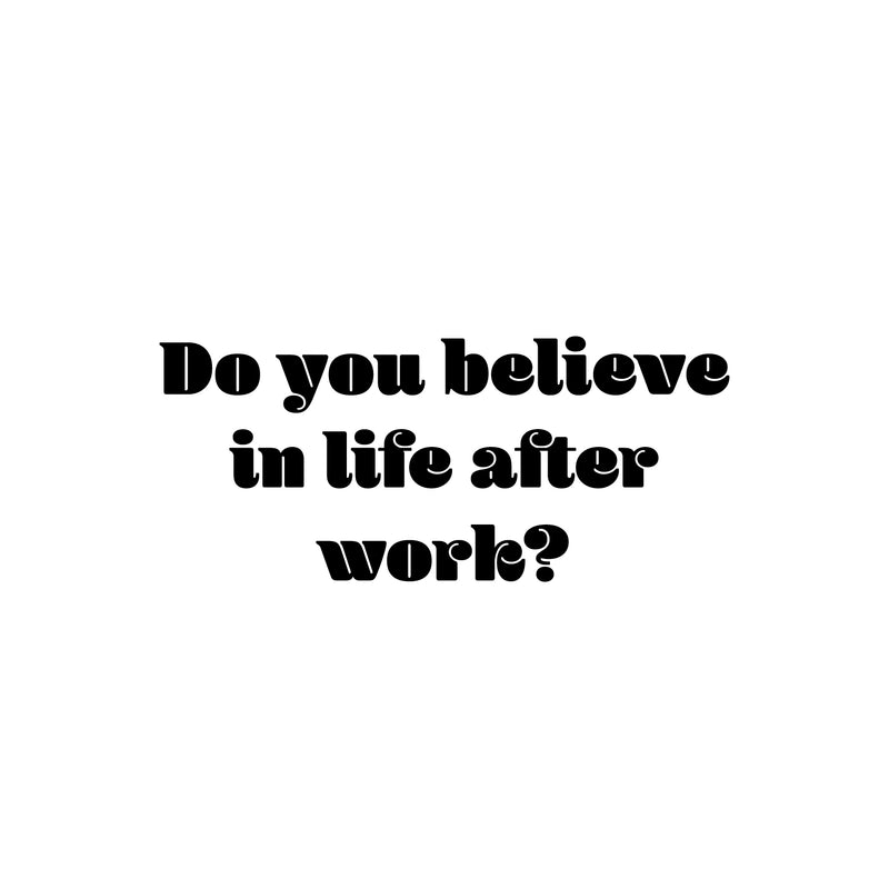 Vinyl Wall Art Decal - Do You Believe In Life After Work? - 11" x 25" - Trendy Fun Positive Sarcastic Adult Quote Sticker For Office Coffee Shop Storefront Living Room Gym Fitness Decor 1