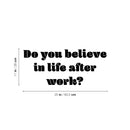 Vinyl Wall Art Decal - Do You Believe In Life After Work? - 11" x 25" - Trendy Fun Positive Sarcastic Adult Quote Sticker For Office Coffee Shop Storefront Living Room Gym Fitness Decor 3
