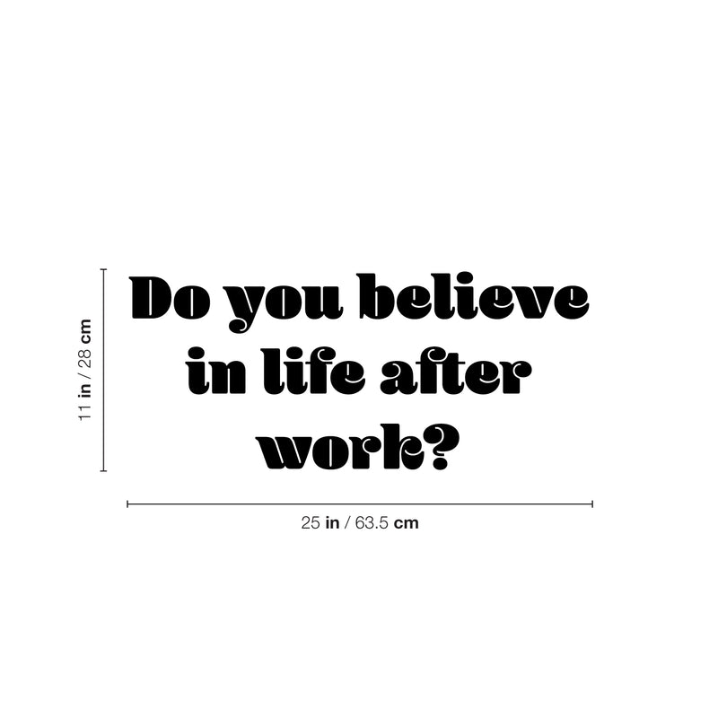 Vinyl Wall Art Decal - Do You Believe In Life After Work? - 11" x 25" - Trendy Fun Positive Sarcastic Adult Quote Sticker For Office Coffee Shop Storefront Living Room Gym Fitness Decor 3