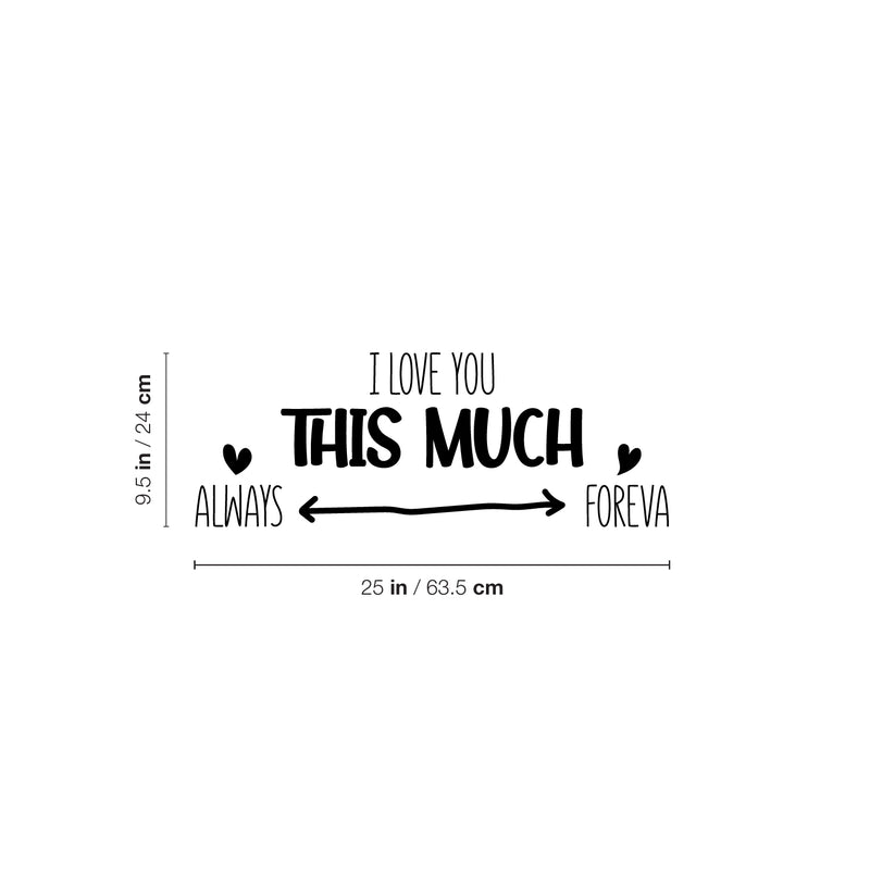 Vinyl Wall Art Decal - I love You This Much Always Foreva - 9.5" x 25" - Modern Inspiring Lovely Valentine's Quote Sticker For Home Couples Room Living Room Nursery Playroom Daycare Decor 4