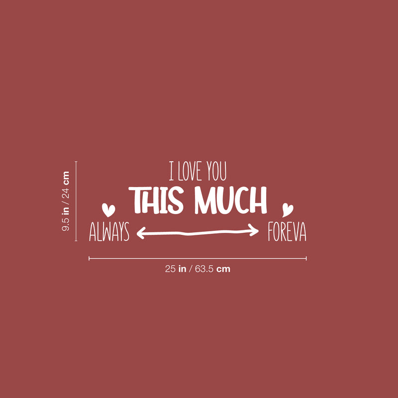 Vinyl Wall Art Decal - I love You This Much Always Foreva - 9.5" x 25" - Modern Inspiring Lovely Valentine's Quote Sticker For Home Couples Room Living Room Nursery Playroom Daycare Decor 4