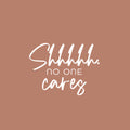 Vinyl Wall Art Decal - Shhh No One Cares - 18.5" x 25" - Trendy Funny Sarcastic Adult Girls Joke Quote Sticker For Home Bedroom Closet Office Boutique Beauty Saloon Storefront Humor Decor 1