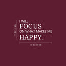 Vinyl Wall Art Decal - I Will Focus On What Makes Me Happy - 17" x 35" - Modern Motivational Self Love Quote Sticker For Home Office Therapy  Bedroom Living Room Decor 4