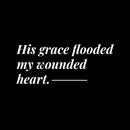 Vinyl Wall Art Decal - His Grace Flooded My Wounded Heart - 8" x 19.5" - Modern Inspiring Lovely Faith Quote Sticker For Home Bedroom Closet Living Room Family Room Religious Center Decor 1