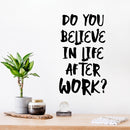 Vinyl Wall Art Decal - Do You Believe In Life After Work? - 19" x 11" - Trendy Fun Positive Sarcastic Adult Quote Sticker For Office Coffee Shop Storefront Living Room Gym Fitness Decor 2