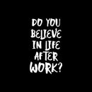 Vinyl Wall Art Decal - Do You Believe In Life After Work? - 19" x 11" - Trendy Fun Positive Sarcastic Adult Quote Sticker For Office Coffee Shop Storefront Living Room Gym Fitness Decor 1