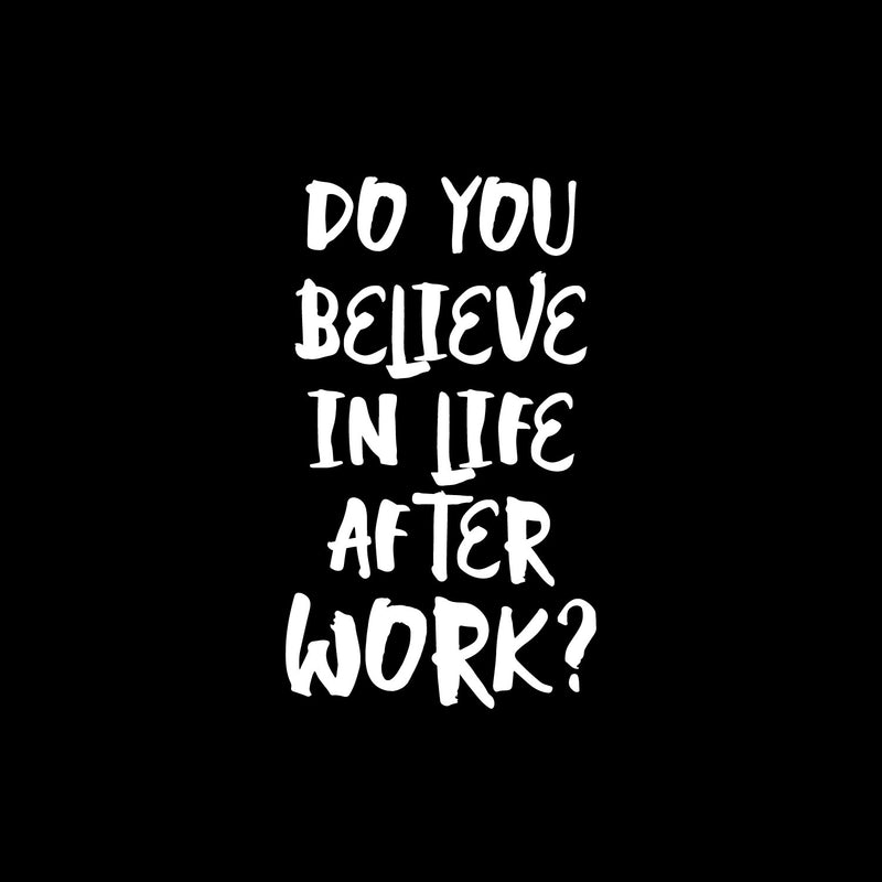 Vinyl Wall Art Decal - Do You Believe In Life After Work? - 19" x 11" - Trendy Fun Positive Sarcastic Adult Quote Sticker For Office Coffee Shop Storefront Living Room Gym Fitness Decor 1