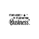Vinyl Wall Art Decal - It's Not A Secret It's Just Not Your Business - 12" x 22" - Trendy Funny Sarcastic Adult Joke Quote Sticker For Home Living Room Office Coffee Shop Storefront Decor 1