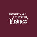 Vinyl Wall Art Decal - It's Not A Secret It's Just Not Your Business - 12" x 22" - Trendy Funny Sarcastic Adult Joke Quote Sticker For Home Living Room Office Coffee Shop Storefront Decor 1