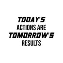 Vinyl Wall Art Decal - Today's Actions Are Tomorrow's Results - 10.5" x 16.5" - Trendy Positive Quote Sticker For Office Home Workout Room Gym Center Fitness Lifestyle Decor 1