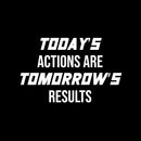 Vinyl Wall Art Decal - Today's Actions Are Tomorrow's Results - 10.5" x 16.5" - Trendy Positive Quote Sticker For Office Home Workout Room Gym Center Fitness Lifestyle Decor 1