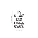 Vinyl Wall Art Decal - It's Always Iced Coffee Season - Trendy Funny Inspiring Caffeine Lovers Quote Sticker For Home Office Kitchenette Coffee Shop Storefront Decor 4