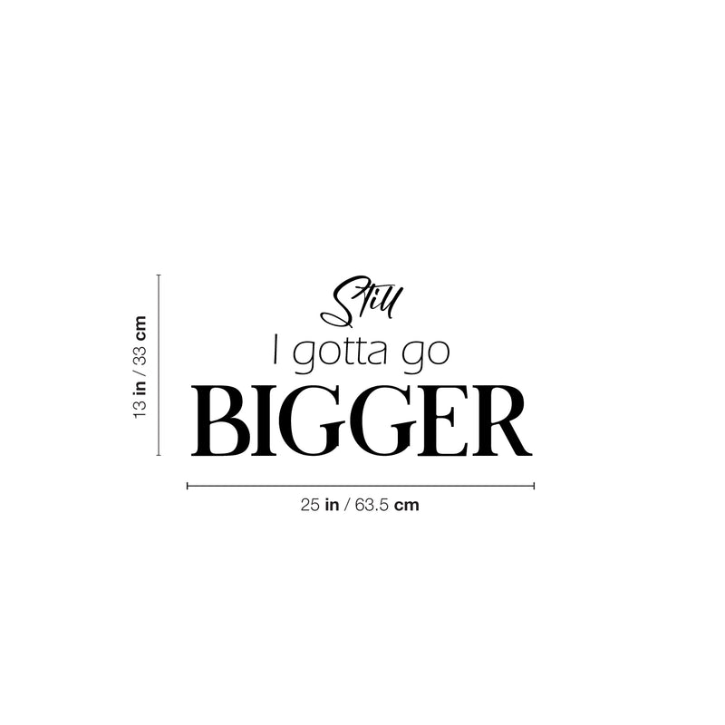 Vinyl Wall Art Decal - Still I Gotta Go Bigger - 13" x 25" - Trendy Motivating Positive Good Vibes Quote Sticker For Home Bedroom Classroom Office Gym Fitness Lifestyle Decor 4