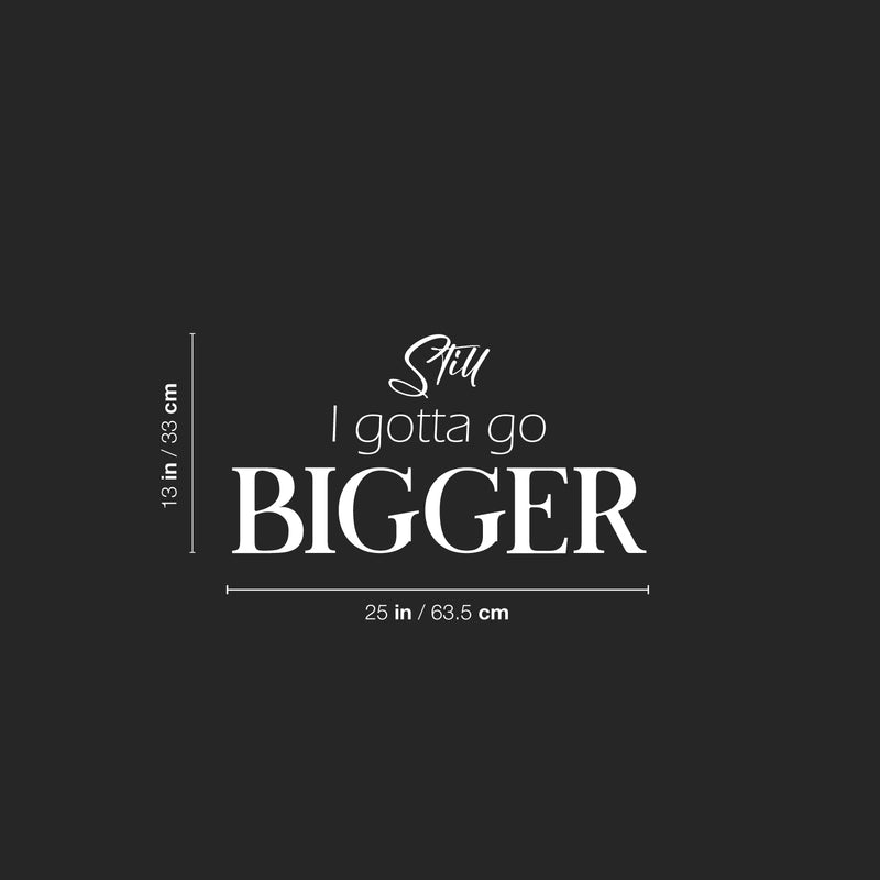 Vinyl Wall Art Decal - Still I Gotta Go Bigger - 13" x 25" - Trendy Motivating Positive Good Vibes Quote Sticker For Home Bedroom Classroom Office Gym Fitness Lifestyle Decor 4