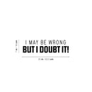 Vinyl Wall Art Decal - I May Be Wrong But I Doubt It! - 7" x 25" - Trendy Fun Sarcastic Adult Joke Quote Sticker For Office Coffee Shop Storefront Living Room Bedroom Decor 4
